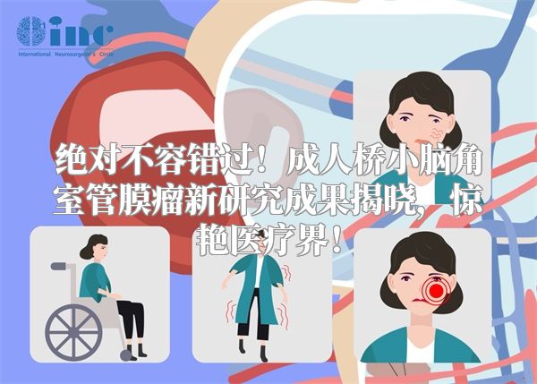 绝对不容错过！成人桥小脑角室管膜瘤新研究成果揭晓，惊艳医疗界！