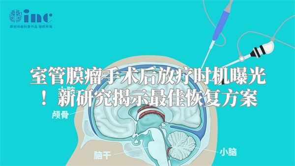 室管膜瘤手术后放疗时机曝光！新研究揭示最佳恢复方案