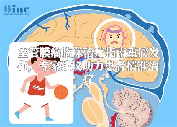 室管膜瘤临床治疗指南重磅发布，专家建议助力患者精准治疗