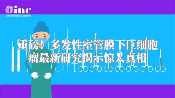 重磅！多发性室管膜下巨细胞瘤最新研究揭示惊人真相