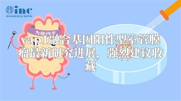 yap1融合基因阳性型室管膜瘤最新研究进展，强烈建议收藏