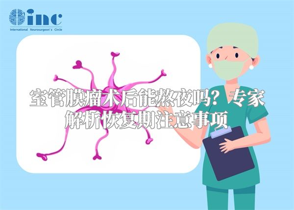 室管膜瘤术后能熬夜吗？专家解析恢复期注意事项