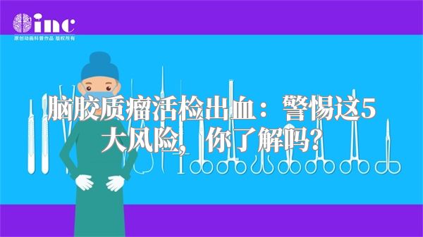 脑胶质瘤活检出血：警惕这5大风险，你了解吗？