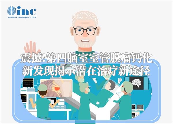 震撼!第四脑室室管膜瘤钙化新发现揭示潜在治疗新途径