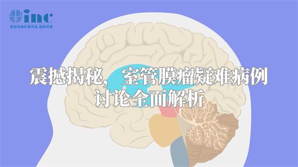 震撼揭秘，室管膜瘤疑难病例讨论全面解析