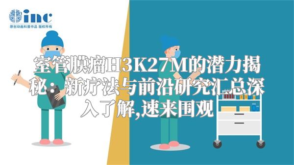 室管膜瘤H3K27M的潜力揭秘：新疗法与前沿研究汇总深入了解,速来围观