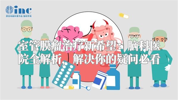 室管膜瘤治疗新希望：脑科医院全解析，解决你的疑问必看