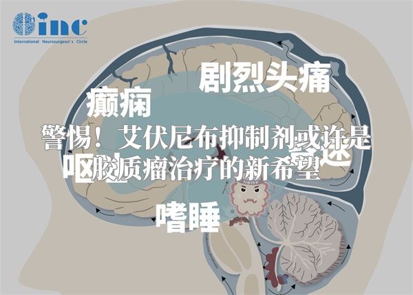 警惕！艾伏尼布抑制剂或许是胶质瘤治疗的新希望
