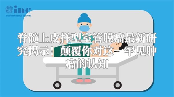 脊髓上皮样型室管膜瘤最新研究揭示！颠覆你对这一罕见肿瘤的认知