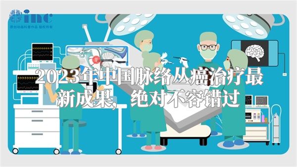 2023年中国脉络丛癌治疗最新成果，绝对不容错过