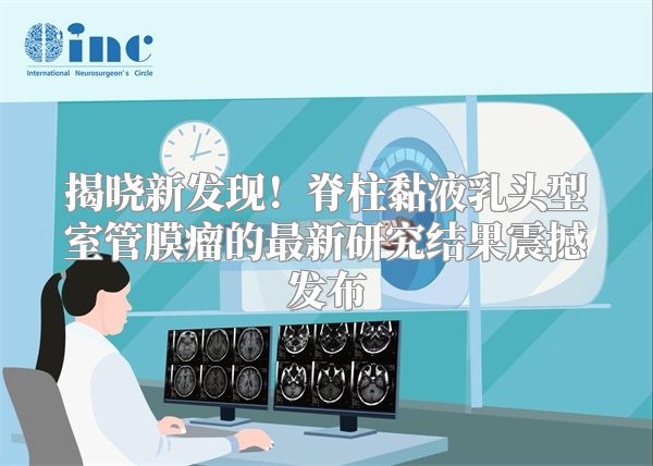 揭晓新发现！脊柱黏液乳头型室管膜瘤的最新研究结果震撼发布