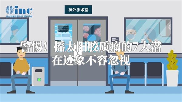 警惕！摇太阳胶质瘤的7大潜在迹象不容忽视