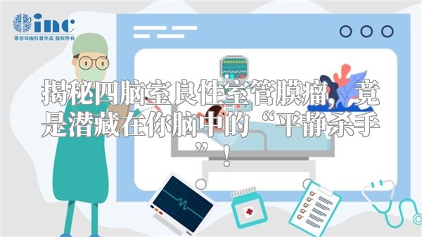 揭秘四脑室良性室管膜瘤，竟是潜藏在你脑中的“平静杀手”！