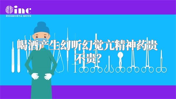 喝酒产生幻听幻觉亢精神药贵不贵？