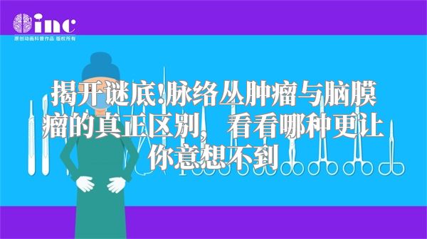 揭开谜底!脉络丛肿瘤与脑膜瘤的真正区别，看看哪种更让你意想不到