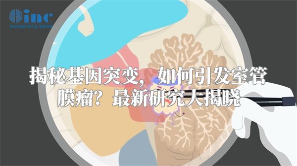 揭秘基因突变，如何引发室管膜瘤？最新研究大揭晓
