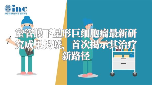 室管膜下星形巨细胞瘤最新研究成果揭晓，首次揭示其治疗新路径