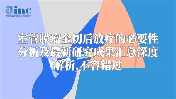 室管膜瘤全切后放疗的必要性分析及最新研究成果汇总深度解析,不容错过