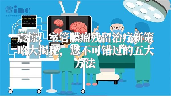 震惊！室管膜瘤残留治疗新策略大揭秘，您不可错过的五大方法