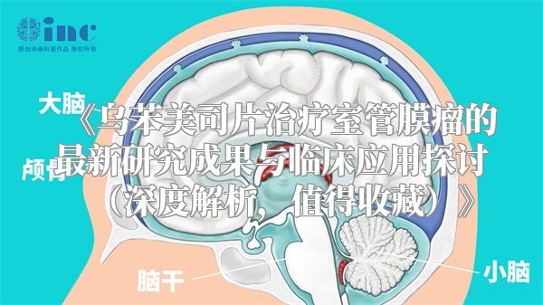 《乌苯美司片治疗室管膜瘤的最新研究成果与临床应用探讨（深度解析，值得收藏）》