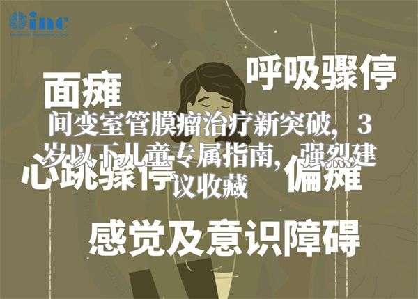 间变室管膜瘤治疗新突破，3岁以下儿童专属指南，强烈建议收藏