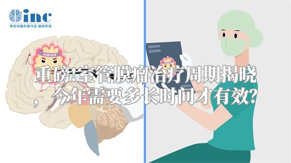 重磅!室管膜瘤治疗周期揭晓，今年需要多长时间才有效？
