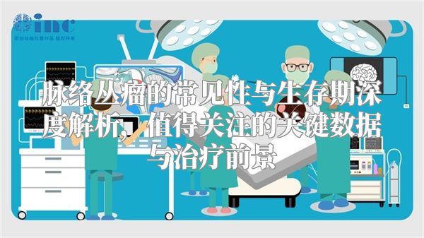 脉络丛瘤的常见性与生存期深度解析，值得关注的关键数据与治疗前景