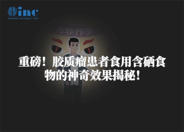 重磅！胶质瘤患者食用含硒食物的神奇效果揭秘！