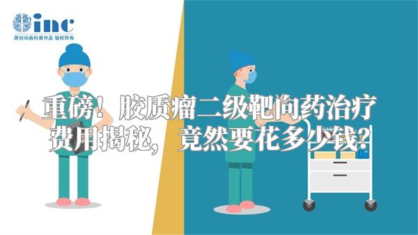 重磅！胶质瘤二级靶向药治疗费用揭秘，竟然要花多少钱？