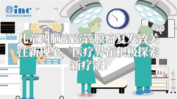 儿童四脑室室管膜瘤复发致关注新现象，医疗界在积极探索新疗法！