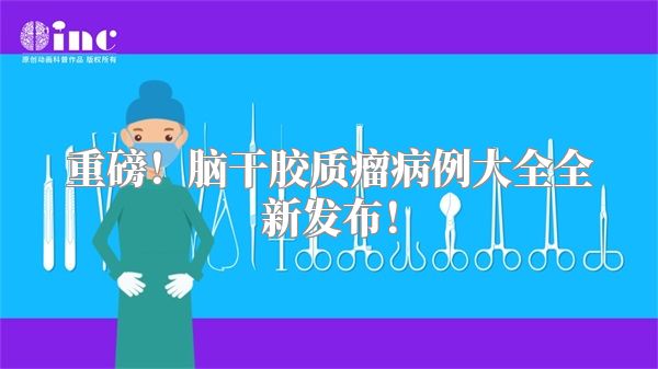 重磅！脑干胶质瘤病例大全全新发布！