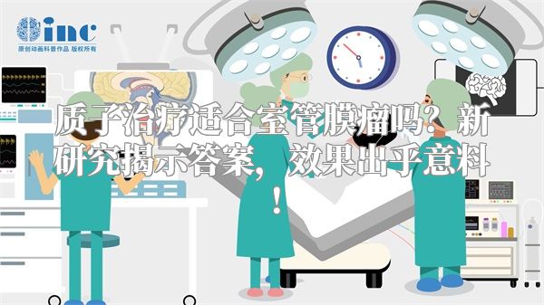 质子治疗适合室管膜瘤吗？新研究揭示答案，效果出乎意料！