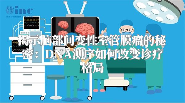 揭示脑部间变性室管膜瘤的秘密：DNA测序如何改变诊疗格局