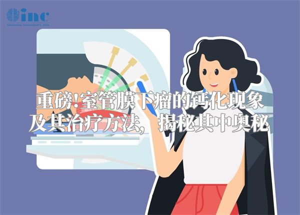 重磅!室管膜下瘤的钙化现象及其治疗方法，揭秘其中奥秘