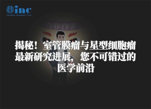 揭秘！室管膜瘤与星型细胞瘤最新研究进展，您不可错过的医学前沿