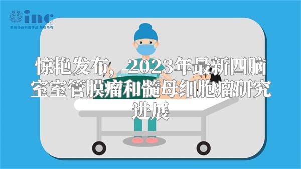 惊艳发布，2023年最新四脑室室管膜瘤和髓母细胞瘤研究进展