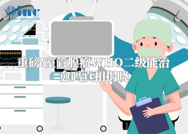 重磅!室管膜瘤WHO二级能治愈吗真相揭晓