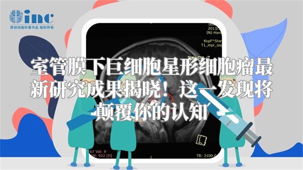 室管膜下巨细胞星形细胞瘤最新研究成果揭晓！这一发现将颠覆你的认知
