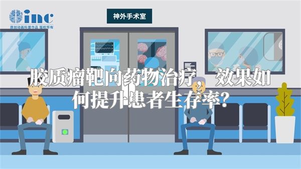 胶质瘤靶向药物治疗，效果如何提升患者生存率？