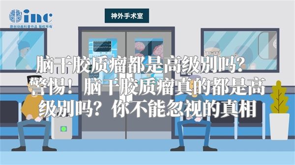 脑干胶质瘤都是高级别吗？ 警惕！脑干胶质瘤真的都是高级别吗？你不能忽视的真相