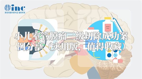 小儿室管膜瘤三级切除成功案例分享（实用版，值得收藏）