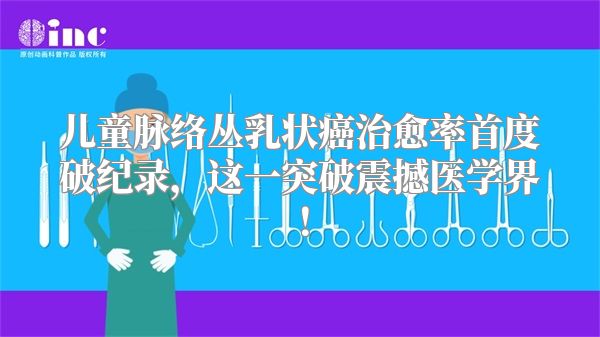 儿童脉络丛乳状癌治愈率首度破纪录，这一突破震撼医学界！