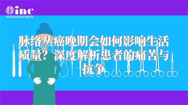 脉络丛癌晚期会如何影响生活质量？深度解析患者的痛苦与抗争