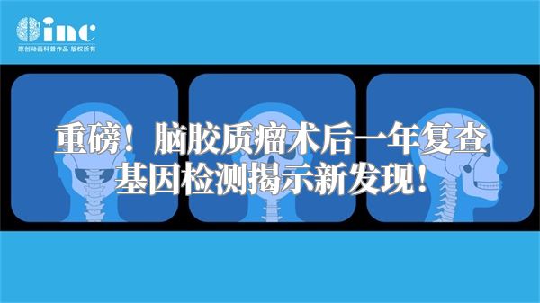 重磅！脑胶质瘤术后一年复查基因检测揭示新发现！