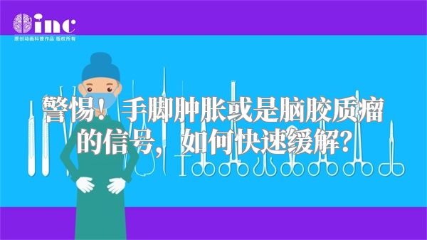 警惕！手脚肿胀或是脑胶质瘤的信号，如何快速缓解？