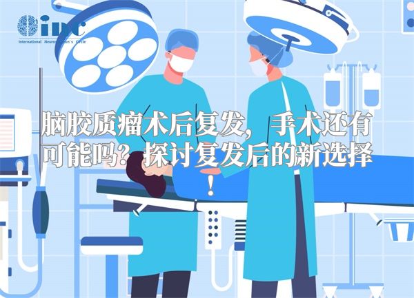 脑胶质瘤术后复发，手术还有可能吗？探讨复发后的新选择！