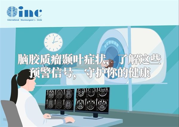 脑胶质瘤颞叶症状，了解这些预警信号，守护你的健康