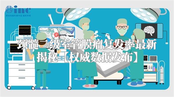 颈髓二级室管膜瘤复发率最新揭秘【权威数据发布】
