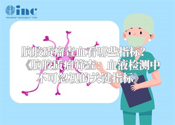 脑胶质瘤查血看哪些指标？ 《脑胶质瘤筛查：血液检测中不可忽视的关键指标》