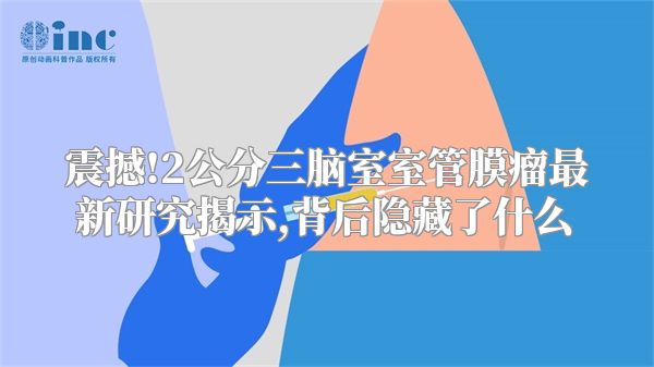 震撼!2公分三脑室室管膜瘤最新研究揭示,背后隐藏了什么
